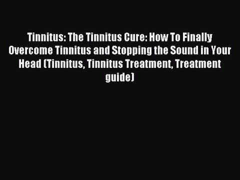 Read Tinnitus: The Tinnitus Cure: How To Finally Overcome Tinnitus and Stopping the Sound in