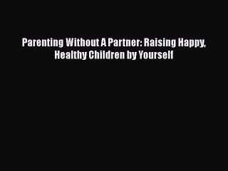 Download Parenting Without A Partner: Raising Happy Healthy Children by Yourself Free Books