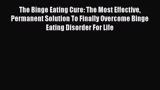 READ book The Binge Eating Cure: The Most Effective Permanent Solution To Finally Overcome