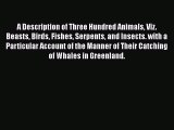 Read A Description of Three Hundred Animals Viz. Beasts Birds Fishes Serpents and Insects.