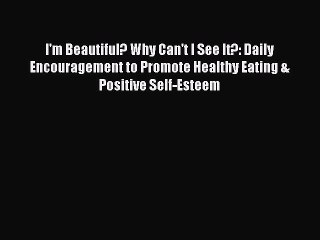 READ book I'm Beautiful? Why Can't I See It?: Daily Encouragement to Promote Healthy Eating