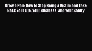 [Read] Grow a Pair: How to Stop Being a Victim and Take Back Your Life Your Business and Your