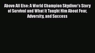 [Read] Above All Else: A World Champion Skydiver's Story of Survival and What It Taught Him