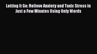 [Read] Letting It Go: Relieve Anxiety and Toxic Stress in Just a Few Minutes Using Only Words