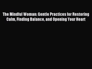 READ book The Mindful Woman: Gentle Practices for Restoring Calm Finding Balance and Opening