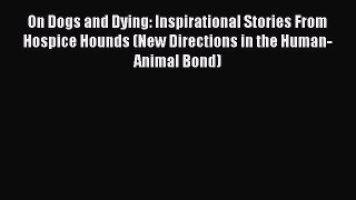 PDF On Dogs and Dying: Inspirational Stories From Hospice Hounds (New Directions in the Human-Animal