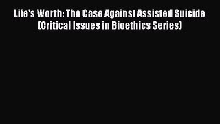 Download Life's Worth: The Case Against Assisted Suicide (Critical Issues in Bioethics Series)