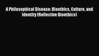 PDF A Philosophical Disease: Bioethics Culture and Identity (Reflective Bioethics)  Read Online