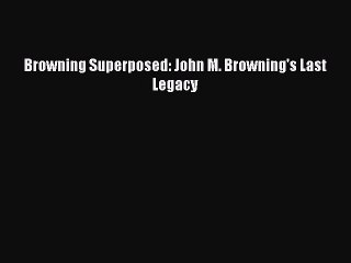 Read Browning Superposed: John M. Browning's Last Legacy PDF Free