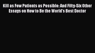 Read Book Kill as Few Patients as Possible: And Fifty-Six Other Essays on How to Be the World's