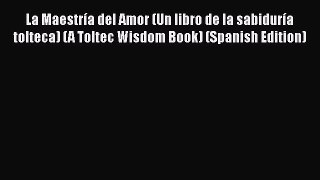 Read Book La Maestría del Amor (Un libro de la sabiduría tolteca) (A Toltec Wisdom Book) (Spanish