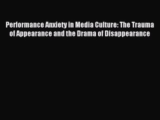 Download Performance Anxiety in Media Culture: The Trauma of Appearance and the Drama of Disappearance