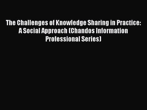 Read The Challenges of Knowledge Sharing in Practice: A Social Approach (Chandos Information