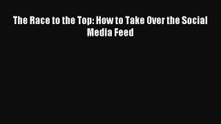 Download The Race to the Top: How to Take Over the Social Media Feed Ebook Online