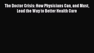 PDF The Doctor Crisis: How Physicians Can and Must Lead the Way to Better Health Care  Read