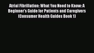 Download Atrial Fibrillation: What You Need to Know: A Beginner's Guide for Patients and Caregivers