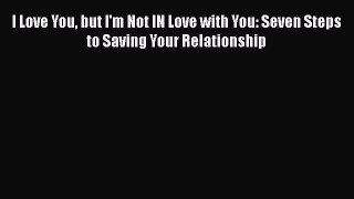 Read Book I Love You but I'm Not IN Love with You: Seven Steps to Saving Your Relationship