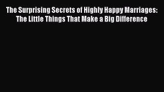 Read Book The Surprising Secrets of Highly Happy Marriages: The Little Things That Make a Big