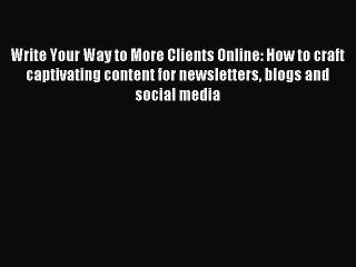 Read Write Your Way to More Clients Online: How to craft captivating content for newsletters