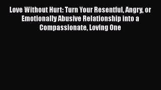 Read Book Love Without Hurt: Turn Your Resentful Angry or Emotionally Abusive Relationship