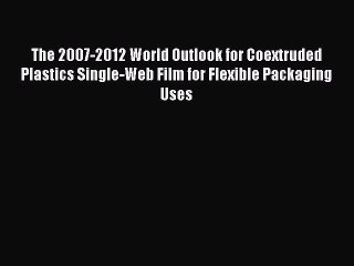 Read The 2007-2012 World Outlook for Coextruded Plastics Single-Web Film for Flexible Packaging