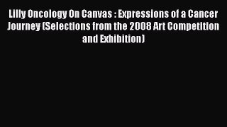Download Lilly Oncology On Canvas : Expressions of a Cancer Journey (Selections from the 2008