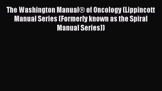 Read The Washington ManualÂ® of Oncology (Lippincott Manual Series (Formerly known as the Spiral