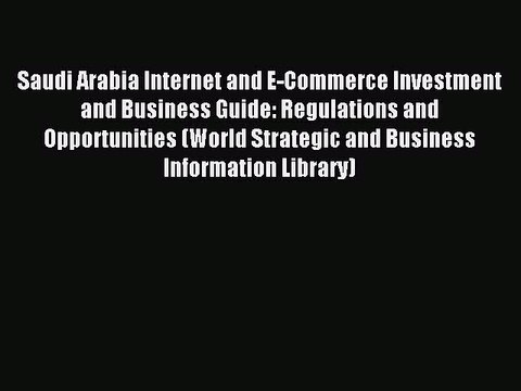 Read Saudi Arabia Internet and E-Commerce Investment and Business Guide: Regulations and Opportunities