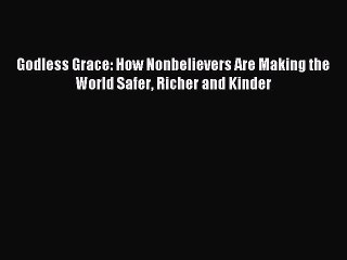 Read Book Godless Grace: How Nonbelievers Are Making the World Safer Richer and Kinder Ebook