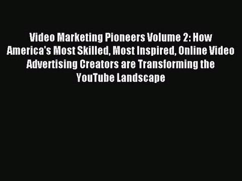 Read Video Marketing Pioneers Volume 2: How America's Most Skilled Most Inspired Online Video