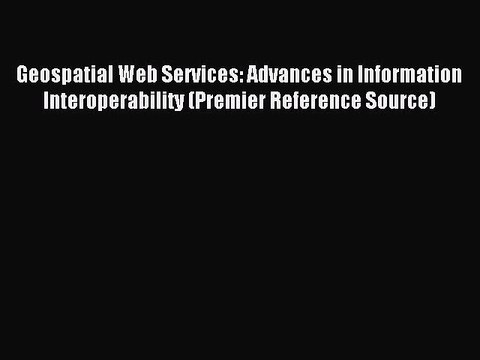 Download Geospatial Web Services: Advances in Information Interoperability (Premier Reference