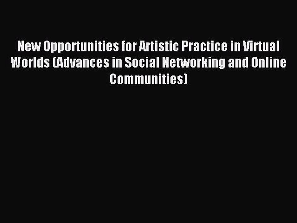 Read New Opportunities for Artistic Practice in Virtual Worlds (Advances in Social Networking