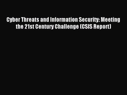 Read Cyber Threats and Information Security: Meeting the 21st Century Challenge (CSIS Report)
