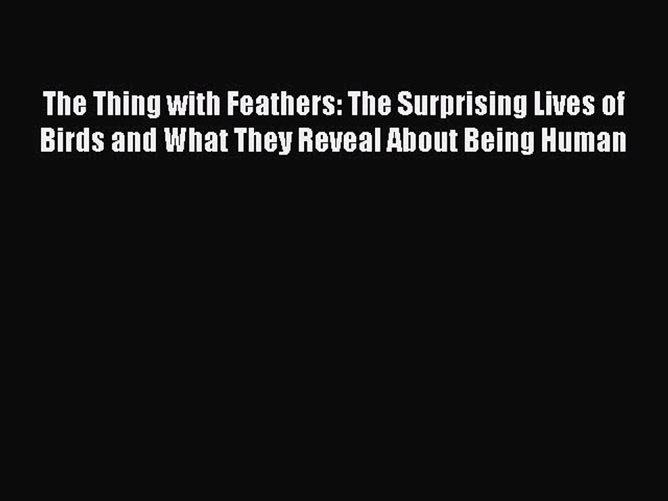 Read Book The Thing with Feathers: The Surprising Lives of Birds and What They Reveal About