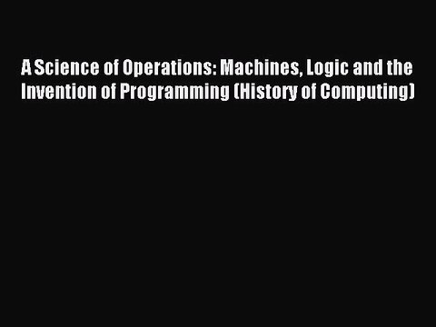 Read A Science of Operations: Machines Logic and the Invention of Programming (History of Computing)