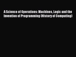 Read A Science of Operations: Machines Logic and the Invention of Programming (History of Computing)