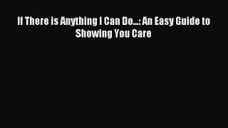 Read Book If There is Anything I Can Do...: An Easy Guide to Showing You Care E-Book Free