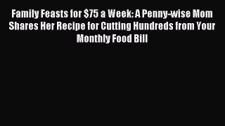 [Download] Family Feasts for $75 a Week: A Penny-wise Mom Shares Her Recipe for Cutting Hundreds
