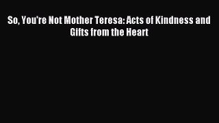 Read Book So You're Not Mother Teresa: Acts of Kindness and Gifts from the Heart ebook textbooks