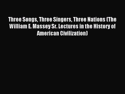 Read Book Three Songs Three Singers Three Nations (The William E. Massey Sr. Lectures in the