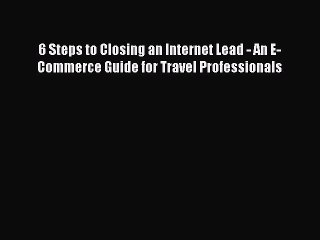 Read 6 Steps to Closing an Internet Lead - An E-Commerce Guide for Travel Professionals PDF