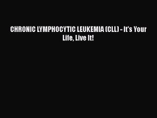 Read CHRONIC LYMPHOCYTIC LEUKEMIA (CLL) - It's Your Life Live It! PDF Online