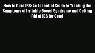 Download How to Cure IBS: An Essential Guide to Treating the Symptoms of Irritable Bowel Syndrome