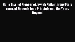 Read Book Harry Fischel Pioneer of Jewish Philanthropy Forty Years of Struggle for a Principle
