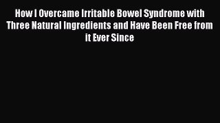 Read How I Overcame Irritable Bowel Syndrome with Three Natural Ingredients and Have Been Free