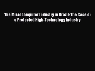 Read The Microcomputer Industry in Brazil: The Case of a Protected High-Technology Industry