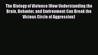 Read Books The Biology of Violence (How Understanding the Brain Behavior and Environment Can