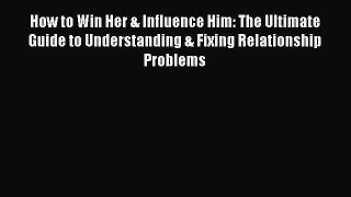 Read Book How to Win Her & Influence Him: The Ultimate Guide to Understanding & Fixing Relationship