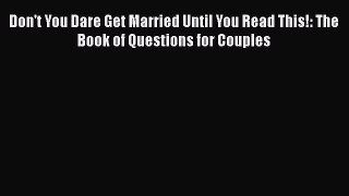Read Book Don't You Dare Get Married Until You Read This!: The Book of Questions for Couples
