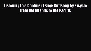Read Books Listening to a Continent Sing: Birdsong by Bicycle from the Atlantic to the Pacific